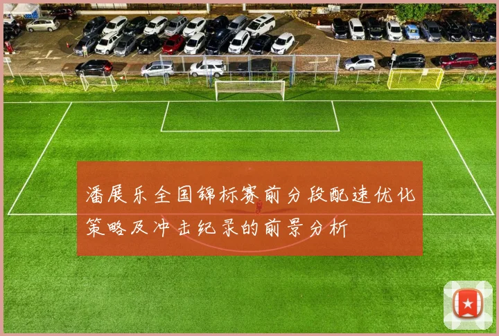 潘展乐全国锦标赛前分段配速优化策略及冲击纪录的前景分析