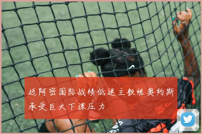 迈阿密国际战绩低迷主教练奥约斯承受巨大下课压力