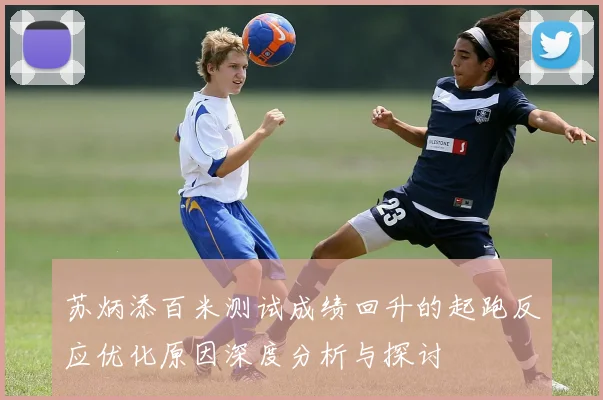 苏炳添百米测试成绩回升的起跑反应优化原因深度分析与探讨