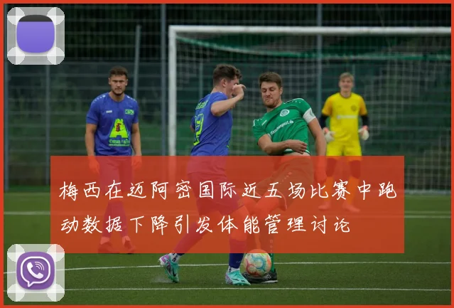 梅西在迈阿密国际近五场比赛中跑动数据下降引发体能管理讨论