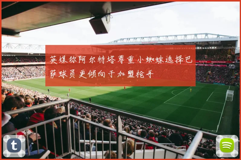 英媒称阿尔特塔尊重小蜘蛛选择巴萨球员更倾向于加盟枪手