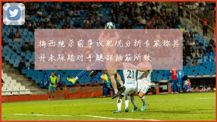 梅西绝杀前争议犯规分析专家称其并未踩踏对手腿部抽筋所致