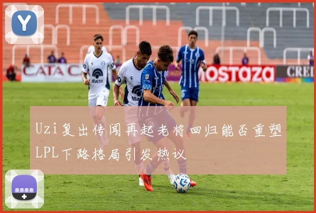 Uzi复出传闻再起老将回归能否重塑LPL下路格局引发热议