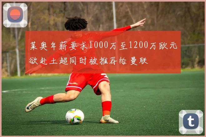 莱奥年薪要求1000万至1200万欧元欲赴土超同时被推荐给曼联