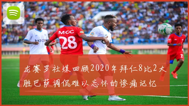龙赛罗社媒回顾2020年拜仁8比2大胜巴萨调侃难以忘怀的惨痛记忆