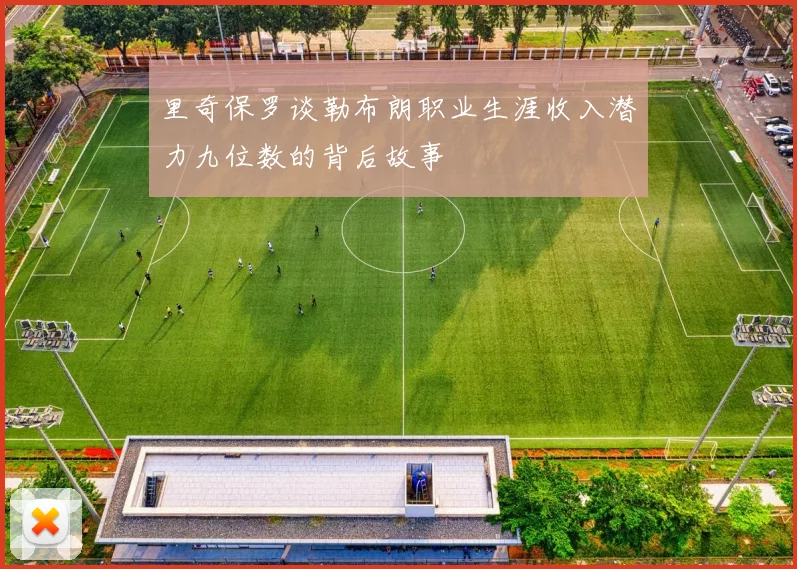 里奇保罗谈勒布朗职业生涯收入潜力九位数的背后故事