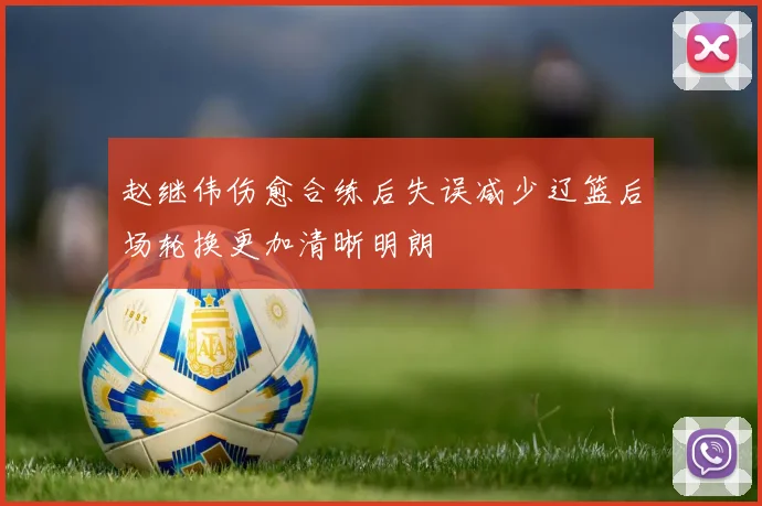 赵继伟伤愈合练后失误减少辽篮后场轮换更加清晰明朗