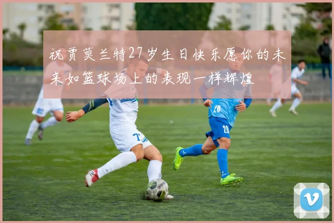 祝贾莫兰特27岁生日快乐愿你的未来如篮球场上的表现一样辉煌